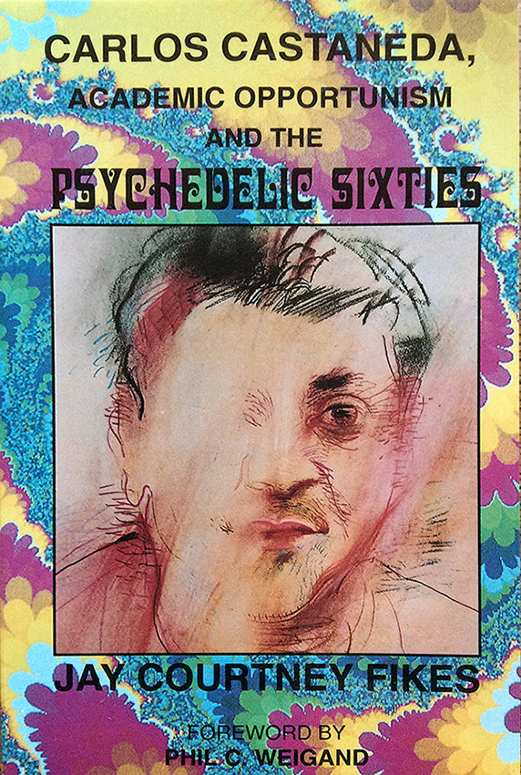 Carlos Castaneda, Academic Opportunism and the Psychedelic Sixties by Jay Courtney Fikes